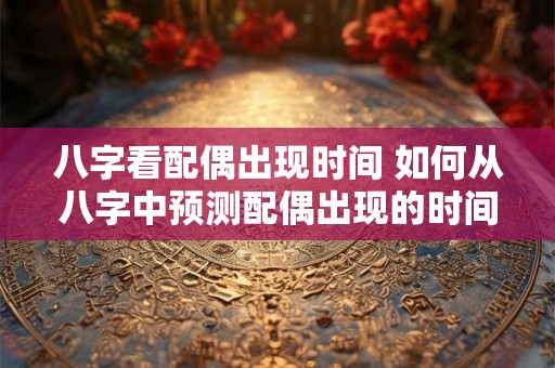 八字看配偶出现时间 如何从八字中预测配偶出现的时间