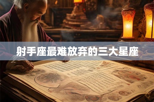 射手座最难放弃的三大星座 射手座最难放弃的三大星座