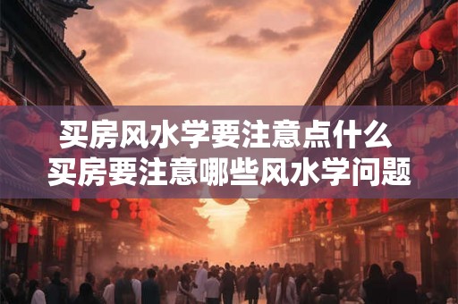 买房风水学要注意点什么 买房要注意哪些风水学问题
