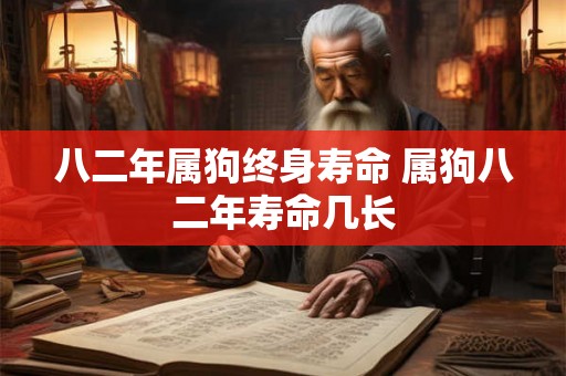 八二年属狗终身寿命 属狗八二年寿命几长