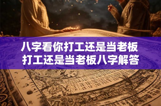 八字看你打工还是当老板 打工还是当老板八字解答