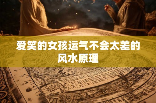 爱笑的女孩运气不会太差的风水原理 爱笑的女孩运气不会太差的风水原理