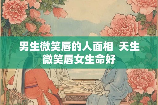 男生微笑唇的人面相  天生微笑唇女生命好