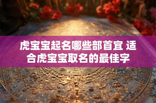 虎宝宝起名哪些部首宜 适合虎宝宝取名的最佳字