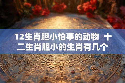 12生肖胆小怕事的动物  十二生肖胆小的生肖有几个