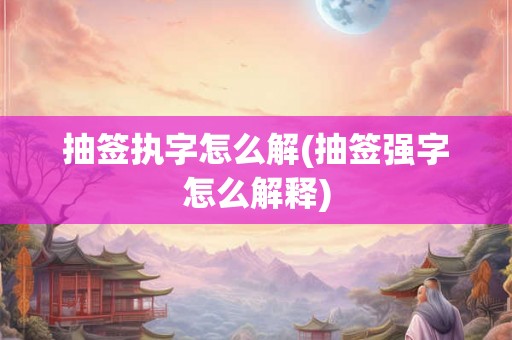 抽签执字怎么解(抽签强字怎么解释)