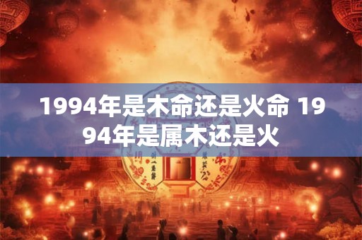1994年是木命还是火命 1994年是属木还是火
