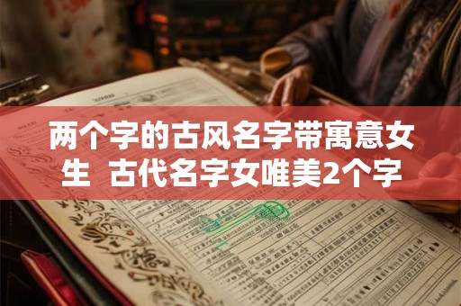 两个字的古风名字带寓意女生  古代名字女唯美2个字