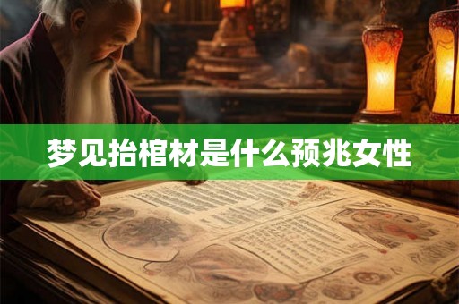 梦见抬棺材是什么预兆女性 梦见抬棺材是什么预兆女性