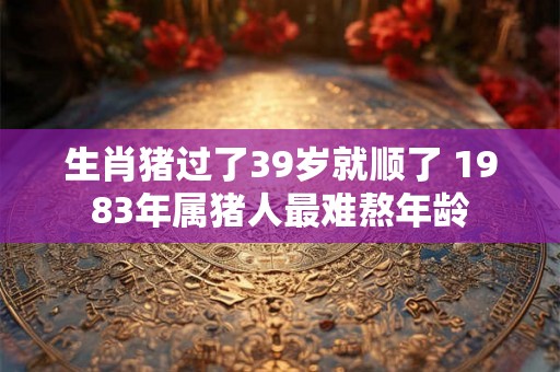 生肖猪过了39岁就顺了 1983年属猪人最难熬年龄