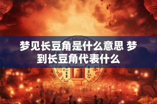 梦见长豆角是什么意思 梦到长豆角代表什么 梦见长豆角是什么意思 梦到长豆角代表什么