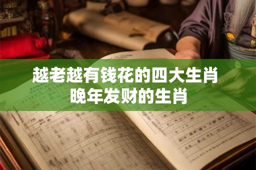 越老越有钱花的四大生肖 晚年发财的生肖