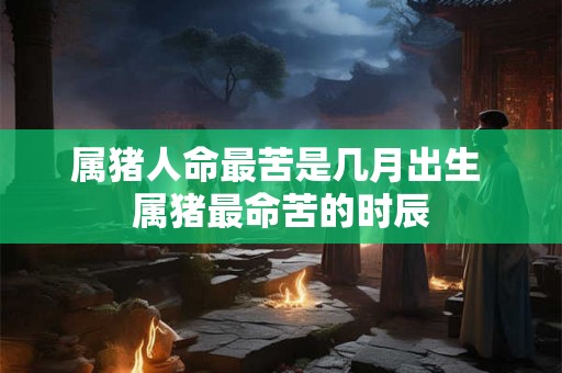 属猪人命最苦是几月出生 属猪最命苦的时辰