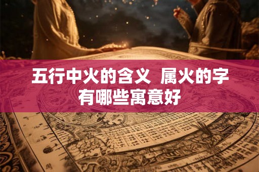 五行中火的含义  属火的字有哪些寓意好
