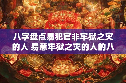 八字盘点易犯官非牢狱之灾的人 易惹牢狱之灾的人的八字