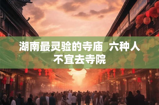 湖南最灵验的寺庙  六种人不宜去寺院
