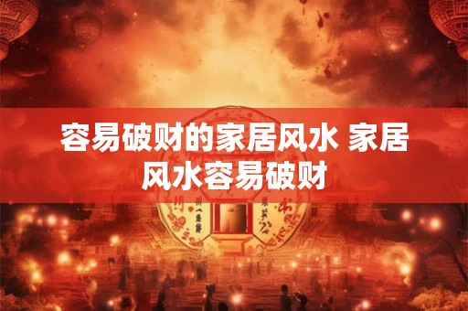 容易破财的家居风水 家居风水容易破财 容易破财的家居风水 家居风水容易破财