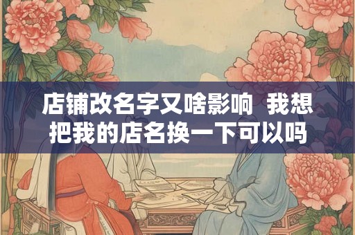 店铺改名字又啥影响 我想把我的店名换一下可以吗 店铺改名字又啥影响 我想把我的店名换一下可以吗