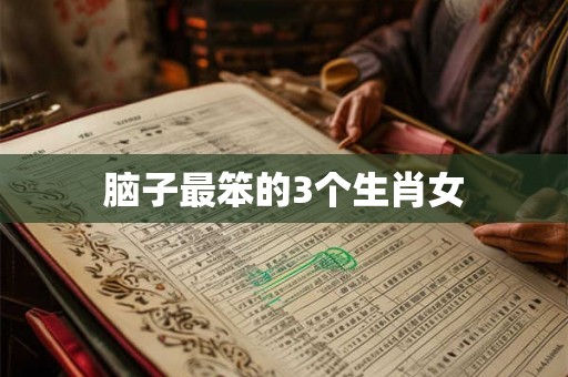 脑子最笨的3个生肖女