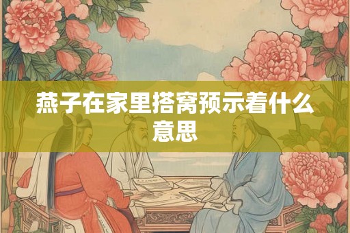 燕子在家里搭窝预示着什么意思