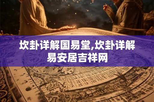 坎卦详解国易堂,坎卦详解易安居吉祥网