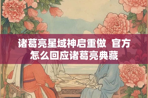 诸葛亮星域神启重做  官方怎么回应诸葛亮典藏