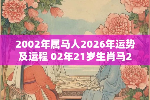 2002年属马人2026年运势及运程 02年21岁生肖马2026年每月运势 2002年属马人2026年运势及运程 02年21岁生肖马2026年每月运势