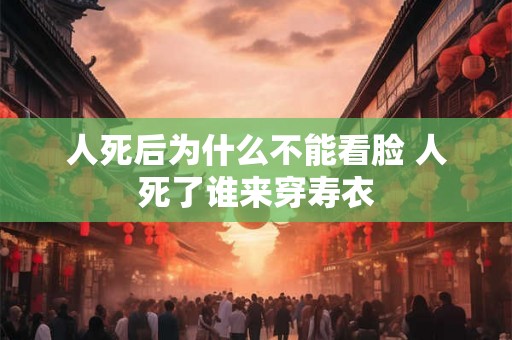 人死后为什么不能看脸 人死了谁来穿寿衣