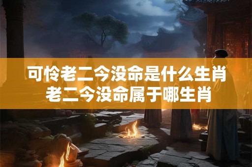 可怜老二今没命是什么生肖 老二今没命属于哪生肖
