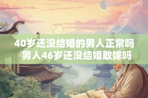 40岁还没结婚的男人正常吗  男人46岁还没结婚敢嫁吗