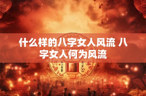 什么样的八字女人风流 八字女人何为风流 什么样的八字女人风流 八字女人何为风流