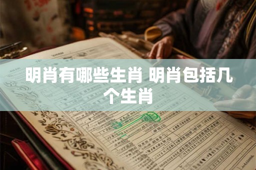 明肖有哪些生肖 明肖包括几个生肖 明肖有哪些生肖 明肖包括几个生肖