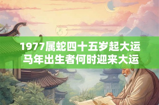1977属蛇四十五岁起大运 马年出生者何时迎来大运