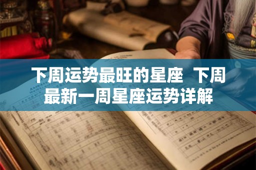 下周运势最旺的星座  下周最新一周星座运势详解