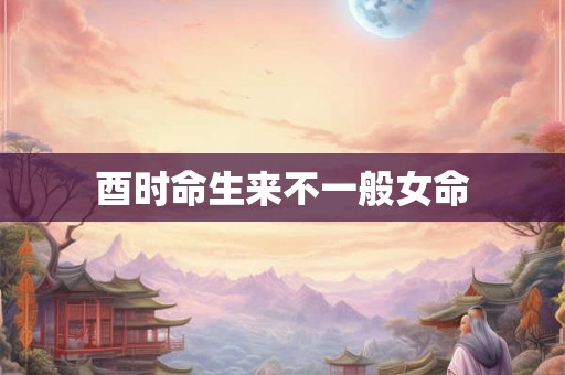 酉时命生来不一般女命