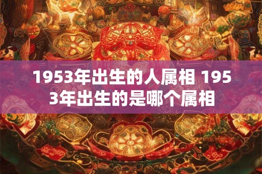 1953年出生的人属相 1953年出生的是哪个属相
