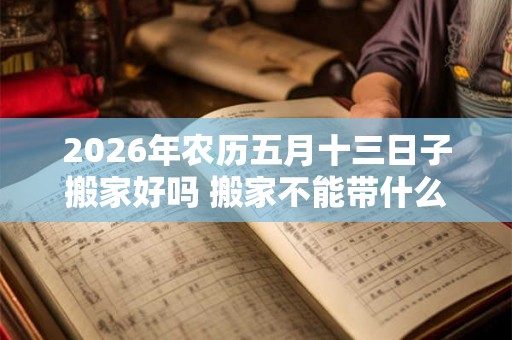 2026年农历五月十三日子搬家好吗 搬家不能带什么东西 2026年农历五月十三日子搬家好吗 搬家不能带什么东西