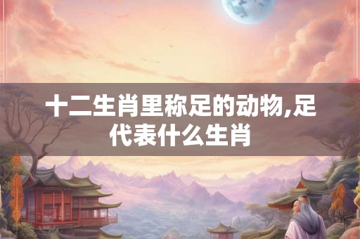 十二生肖里称足的动物,足代表什么生肖