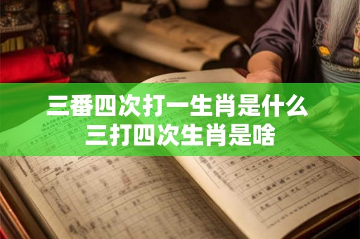 三番四次打一生肖是什么 三打四次生肖是啥