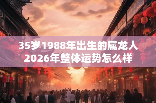 35岁1988年出生的属龙人2026年整体运势怎么样
