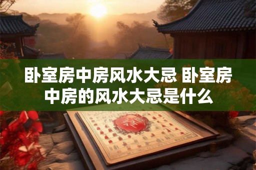 卧室房中房风水大忌 卧室房中房的风水大忌是什么 卧室房中房风水大忌 卧室房中房的风水大忌是什么