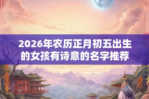 2026年农历正月初五出生的女孩有诗意的名字推荐