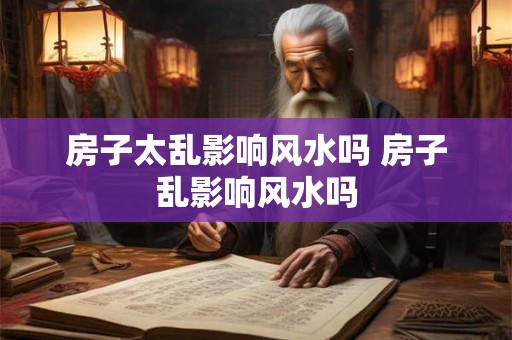 房子太乱影响风水吗 房子乱影响风水吗