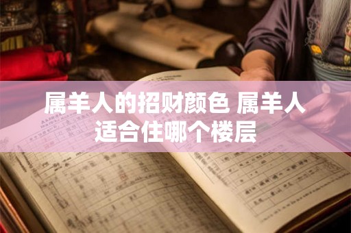 属羊人的招财颜色 属羊人适合住哪个楼层
