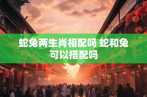 蛇兔两生肖相配吗 蛇和兔可以搭配吗