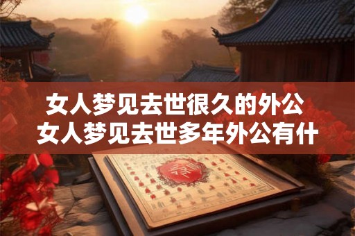 女人梦见去世很久的外公 女人梦见去世多年外公有什么含义