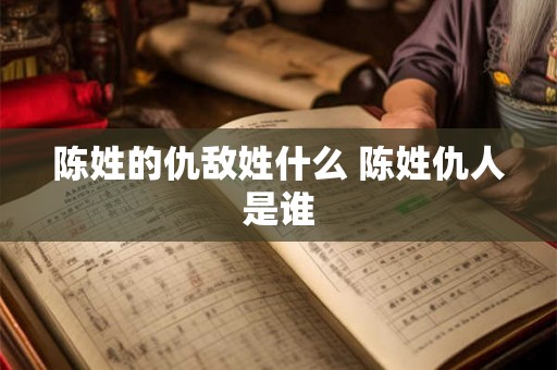陈姓的仇敌姓什么 陈姓仇人是谁 陈姓的仇敌姓什么 陈姓仇人是谁