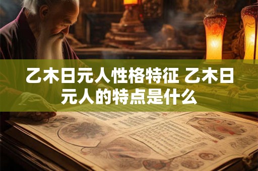 乙木日元人性格特征 乙木日元人的特点是什么