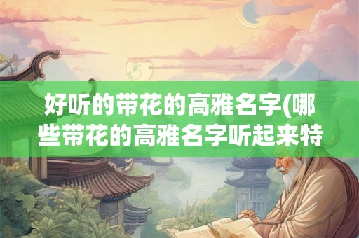 好听的带花的高雅名字(哪些带花的高雅名字听起来特别好)
