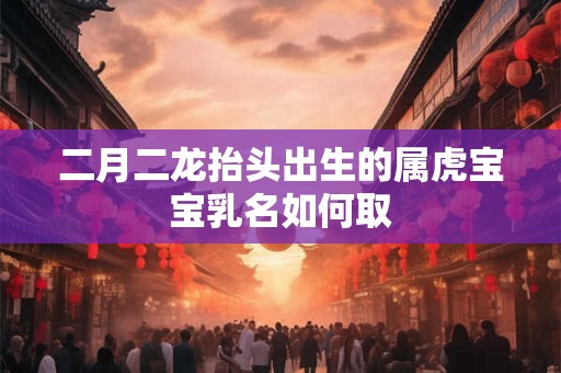 二月二龙抬头出生的属虎宝宝乳名如何取